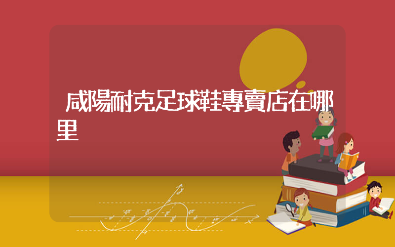 咸陽耐克足球鞋專賣店在哪里插圖