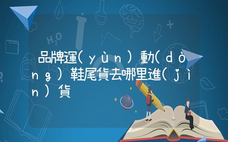 品牌運(yùn)動(dòng)鞋尾貨去哪里進(jìn)貨插圖
