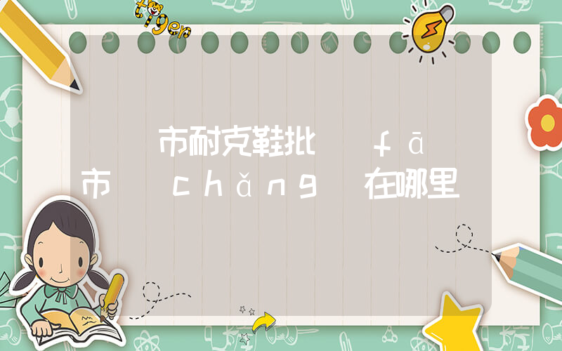 啟東市耐克鞋批發(fā)市場(chǎng)在哪里插圖