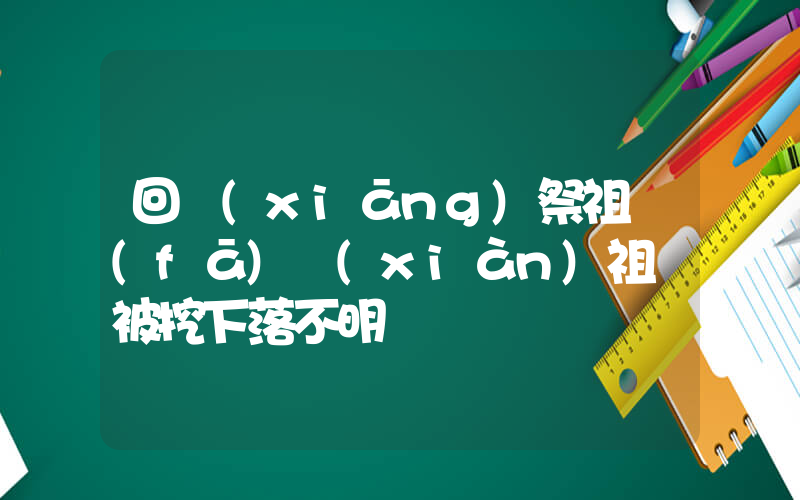 回鄉(xiāng)祭祖發(fā)現(xiàn)祖墳被挖下落不明插圖