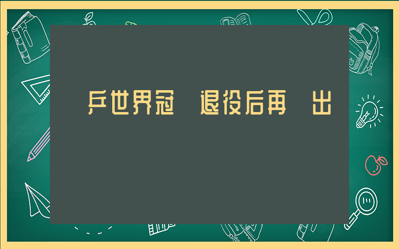 國乒世界冠軍退役后再復出插圖