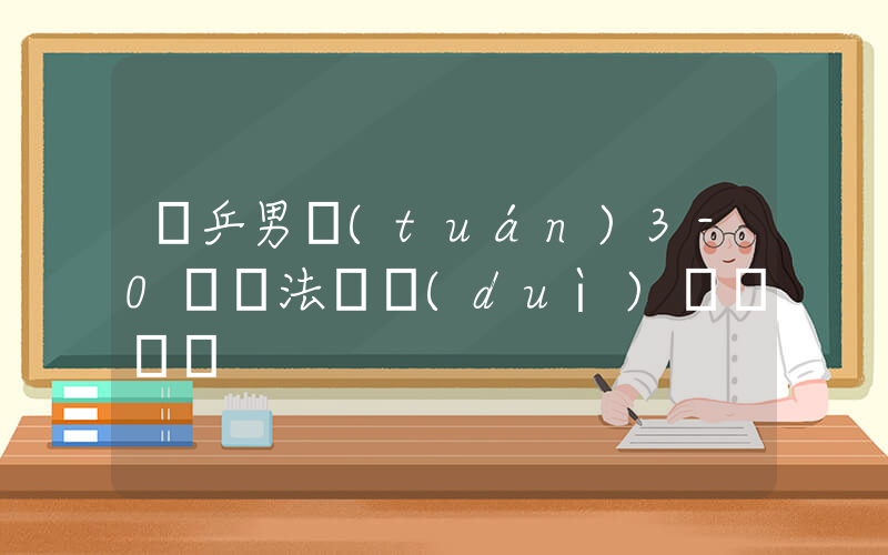 國乒男團(tuán)3-0橫掃法國隊(duì)晉級決賽插圖
