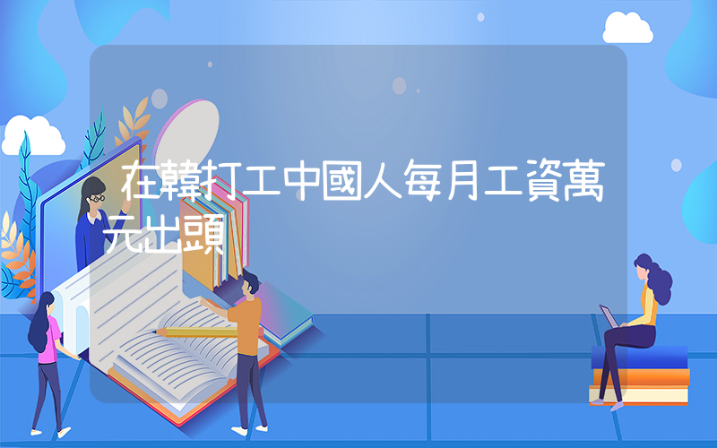 在韓打工中國人每月工資萬元出頭插圖