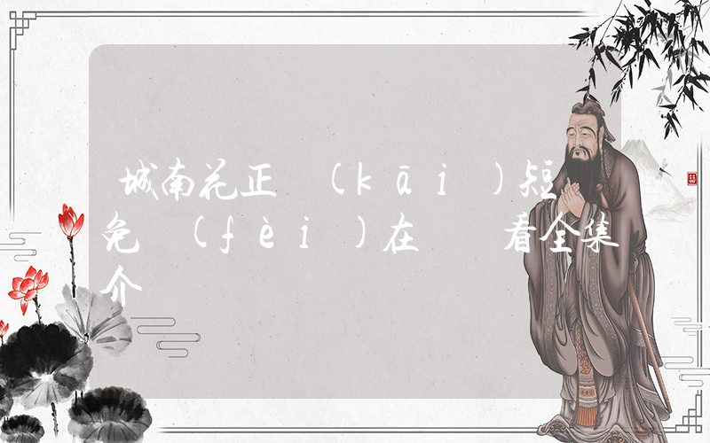 城南花正開(kāi)短劇免費(fèi)在線觀看全集介紹插圖