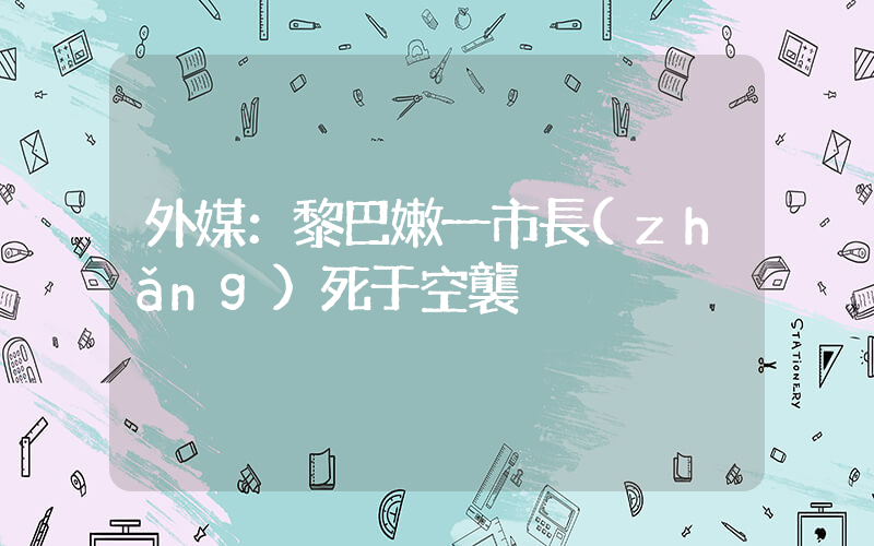 外媒：黎巴嫩一市長(zhǎng)死于空襲插圖