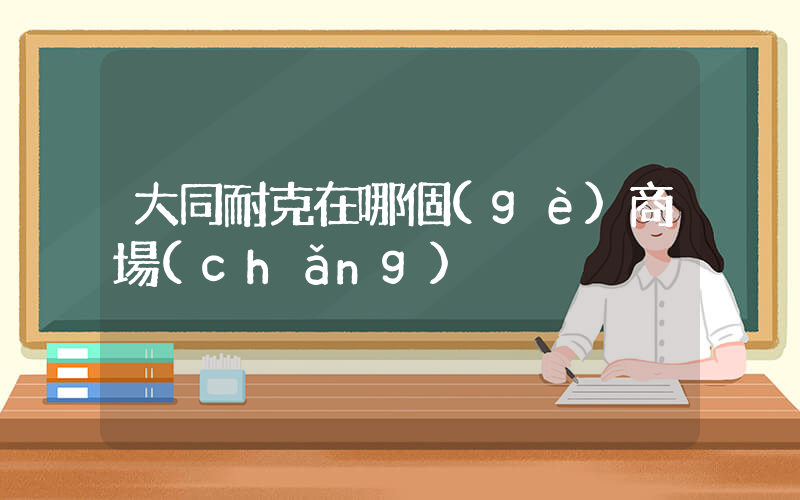 大同耐克在哪個(gè)商場(chǎng)插圖
