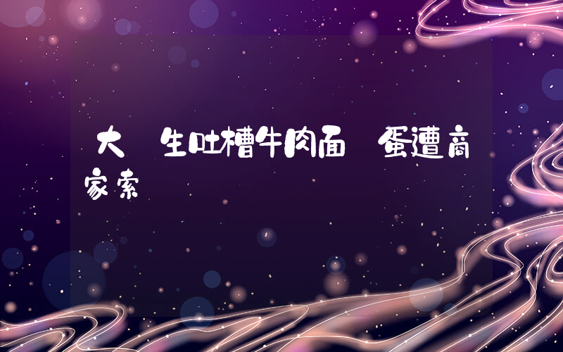大學生吐槽牛肉面沒蛋遭商家索賠插圖