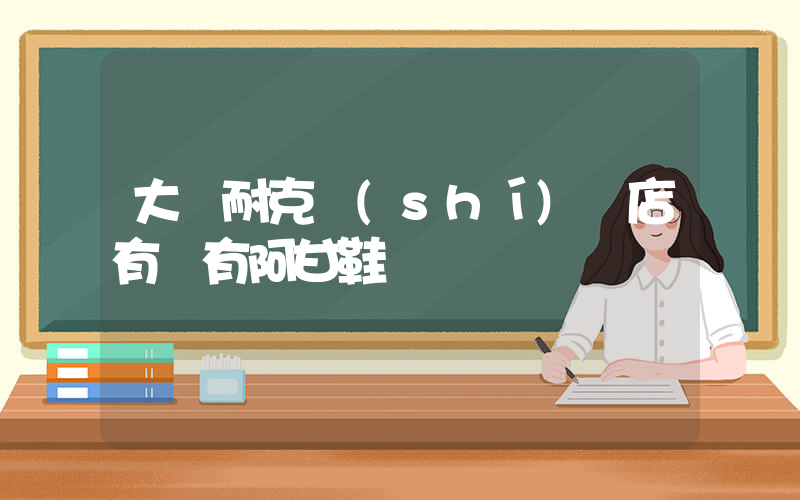 大慶耐克實(shí)體店有沒有阿甘鞋插圖