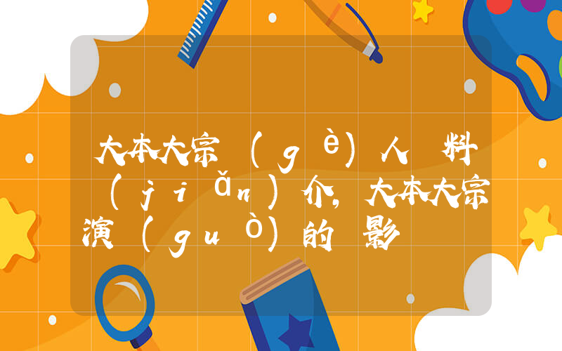 大本大宗個(gè)人資料簡(jiǎn)介，大本大宗演過(guò)的電影電視劇大全插圖