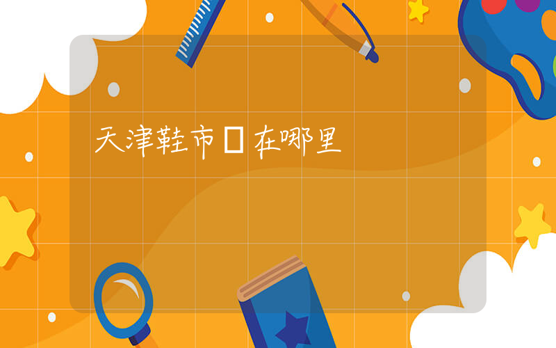 天津鞋市場在哪里插圖