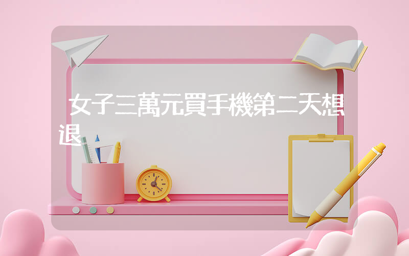 女子三萬元買手機第二天想退插圖