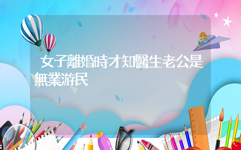 女子離婚時才知醫生老公是無業游民插圖