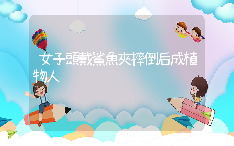 女子頭戴鯊魚夾摔倒后成植物人插圖