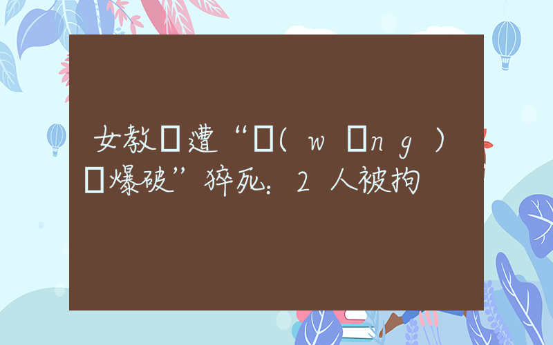 女教師遭“網(wǎng)課爆破”猝死：2人被拘插圖