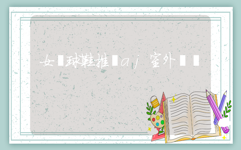 女籃球鞋推薦aj室外實戰插圖