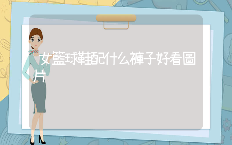 女籃球鞋配什么褲子好看圖片插圖