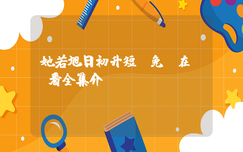 她若旭日初升短劇免費在線觀看全集介紹插圖