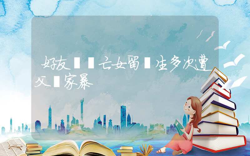 好友稱墜亡女留學生多次遭父親家暴插圖