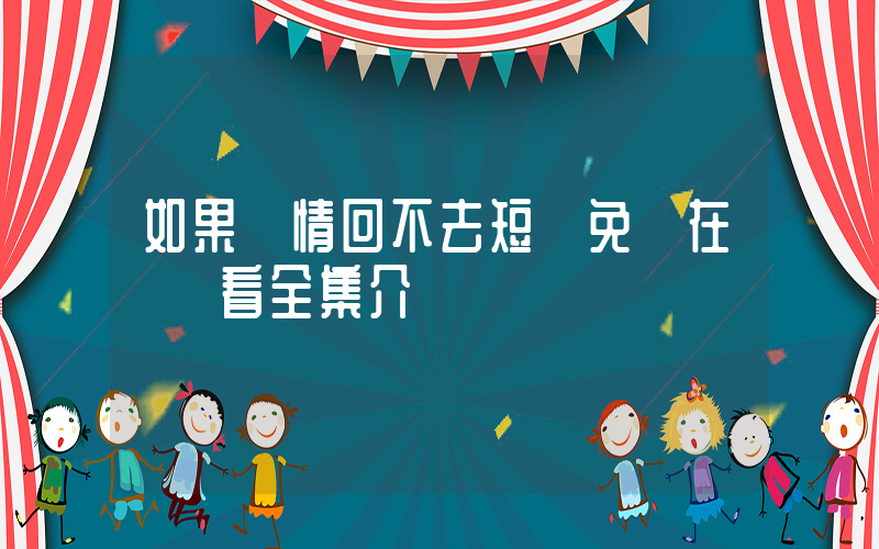 如果愛情回不去短劇免費在線觀看全集介紹插圖
