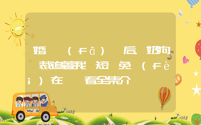 婚禮發(fā)癲后，奶狗總裁追著我寵短劇免費(fèi)在線觀看全集介紹插圖