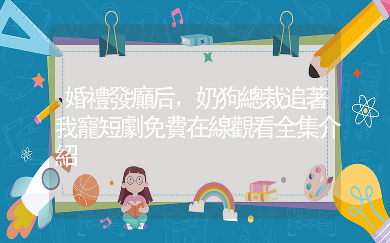 婚禮發癲后，奶狗總裁追著我寵短劇免費在線觀看全集介紹插圖