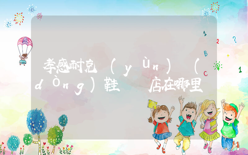 孝感耐克運(yùn)動(dòng)鞋專賣店在哪里插圖