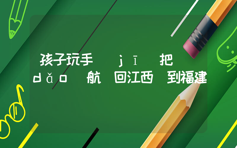 孩子玩手機(jī)把導(dǎo)航從回江西換到福建插圖