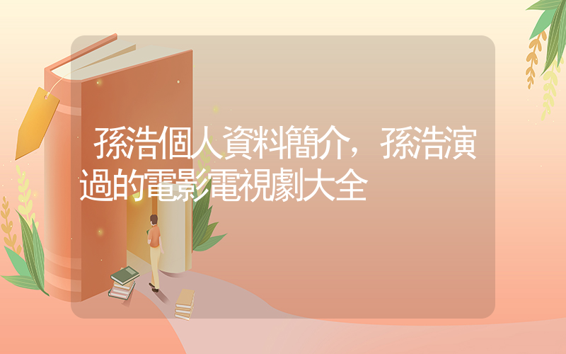 孫浩個人資料簡介，孫浩演過的電影電視劇大全插圖