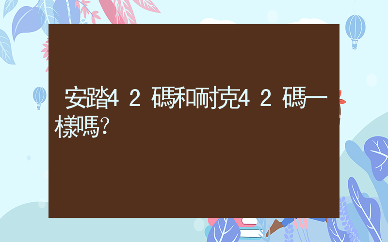安踏42碼和耐克42碼一樣嗎？插圖