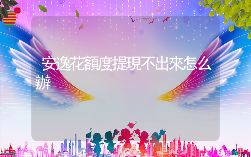 安逸花額度提現不出來怎么辦插圖
