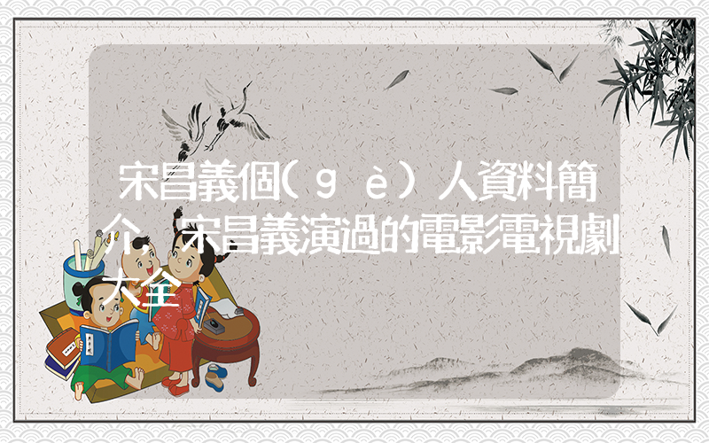 宋昌義個(gè)人資料簡介，宋昌義演過的電影電視劇大全插圖