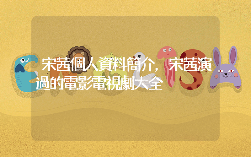 宋茜個人資料簡介，宋茜演過的電影電視劇大全插圖