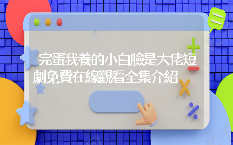 完蛋我養的小白臉是大佬短劇免費在線觀看全集介紹插圖