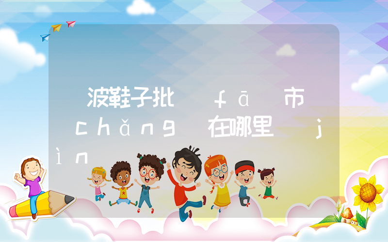 寧波鞋子批發(fā)市場(chǎng)在哪里進(jìn)貨插圖