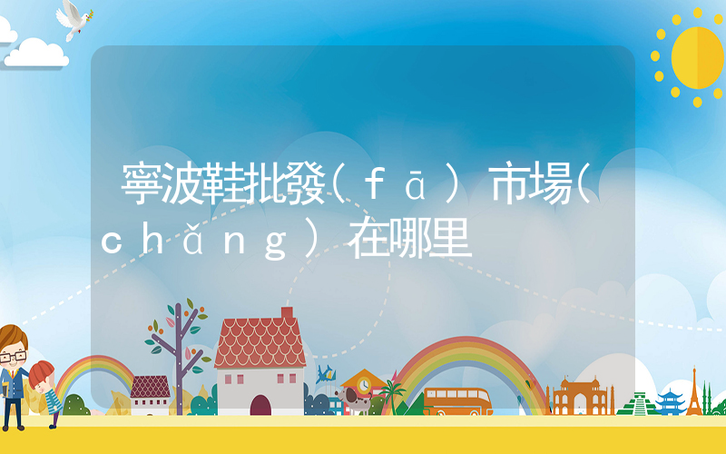 寧波鞋批發(fā)市場(chǎng)在哪里插圖
