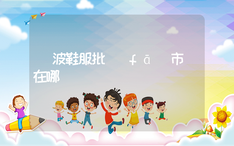 寧波鞋服批發(fā)市場在哪插圖