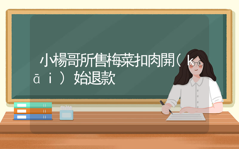 小楊哥所售梅菜扣肉開(kāi)始退款插圖
