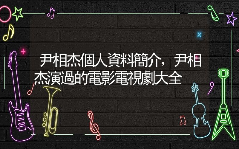 尹相杰個人資料簡介，尹相杰演過的電影電視劇大全插圖