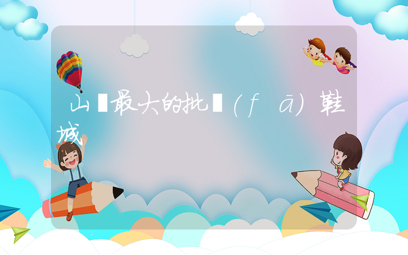 山東最大的批發(fā)鞋城插圖