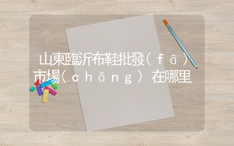 山東臨沂布鞋批發(fā)市場(chǎng)在哪里插圖