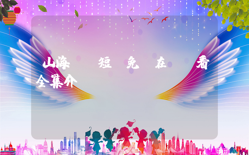 山海劇場短劇免費在線觀看全集介紹插圖