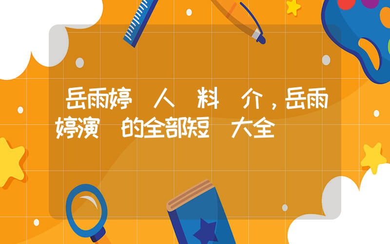 岳雨婷個人資料簡介，岳雨婷演過的全部短劇大全插圖
