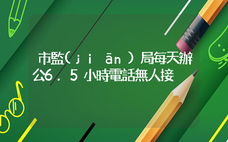 市監(jiān)局每天辦公6.5小時電話無人接插圖