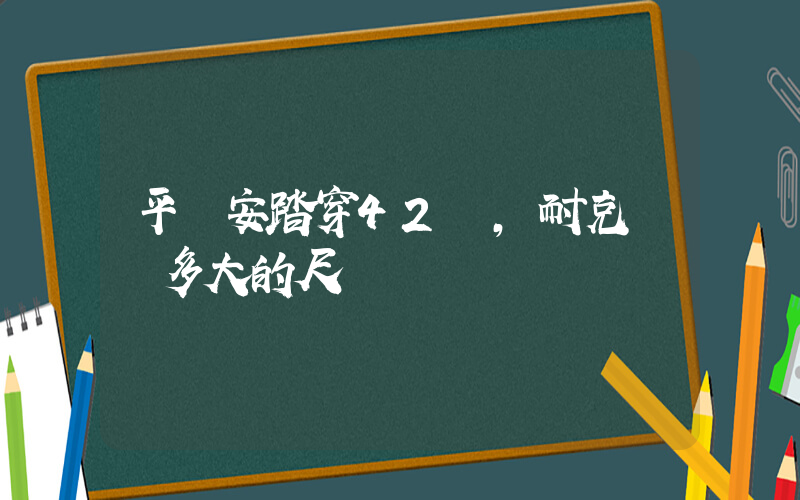 平時安踏穿42碼,耐克選擇多大的尺碼插圖