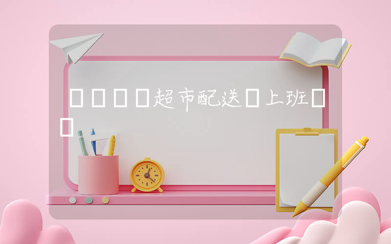 廈門樸樸超市配送員上班時間插圖