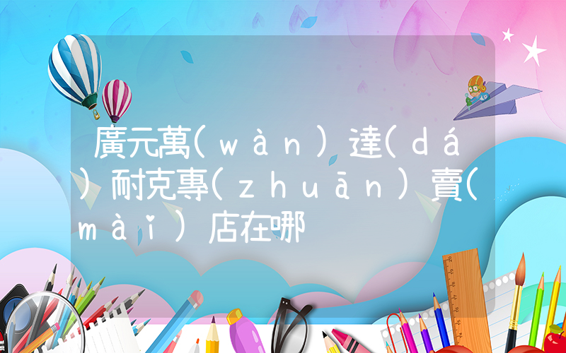 廣元萬(wàn)達(dá)耐克專(zhuān)賣(mài)店在哪插圖