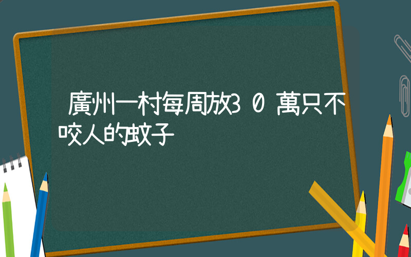 廣州一村每周放30萬只不咬人的蚊子插圖