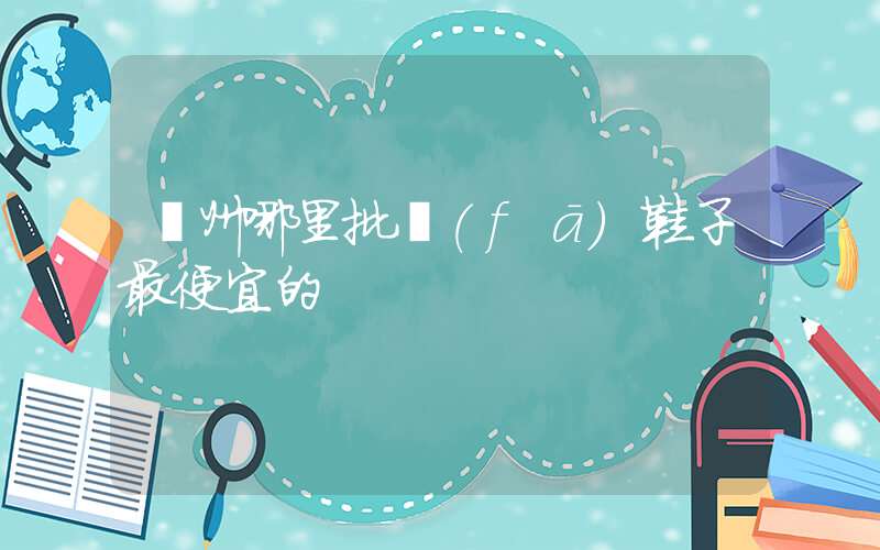 廣州哪里批發(fā)鞋子最便宜的插圖
