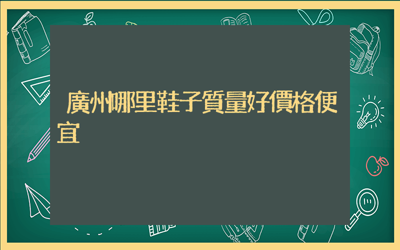廣州哪里鞋子質量好價格便宜插圖