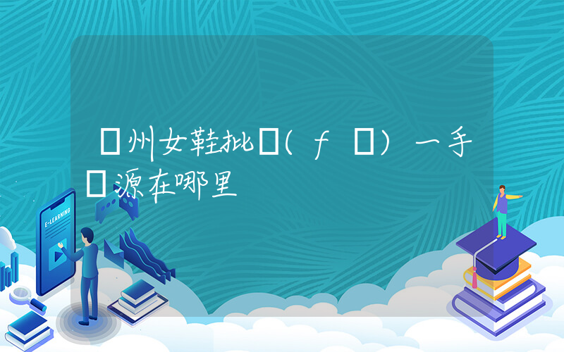 廣州女鞋批發(fā)一手貨源在哪里插圖